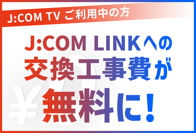 User J:COM TV, the installation fee for switching to J:COM LINK is free!