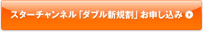 スターチャンネル「ダブル新規割」お申し込み