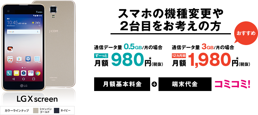 スマホの機種変更や2台目をお考えの方 通信データ量 0.5GB/月の場合 ずーっと月額 980円★(税抜) 通信データ量 3GB/月の場合 12カ月間 月額 1,980円★(税抜) おすすめ 月額基本料金+端末代金 コミコミ!