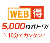 今なら！WEB得 5,000円オトク！ 10分でカンタン