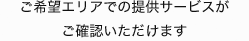 ご希望エリアでの提供サービスがご確認いただけます