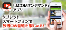 J:COMオンデマンドアプリ タブレット・スマートフォンで放送中の番組を楽しめる！