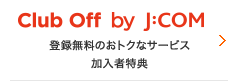加入者特典 登録無料のおトクなサービスClub Off by J:COM