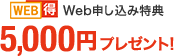 WEB得 Web申し込み特典 5,000円プレゼント!