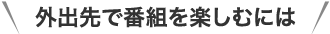 外出先で番組を楽しむには