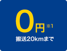 0 yen *1 Transport up to 20km