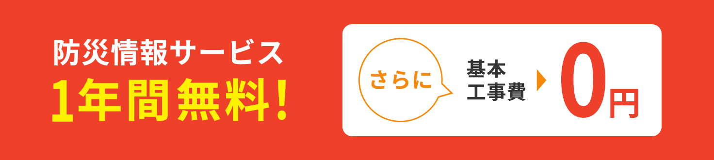 Disaster prevention information service free for one year! In addition, the basic construction cost is 0 yen.