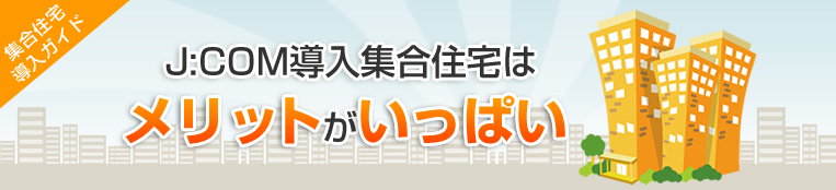 集合住宅導入ガイド J:COM導入集合住はメリットがいっぱい