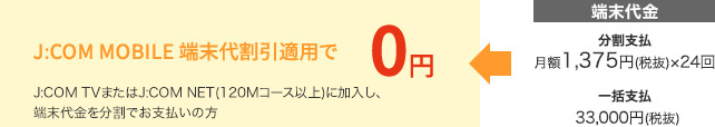 J:COM MOBILE 端末代割引適用で 0円 J:COM TVまたはJ:COM NET(120Mコース以上)にご加入の方