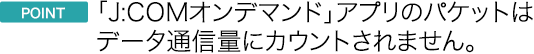 ポイント J:COMオンデマンドアプリのパケットはデータ通信量にカウントされません。