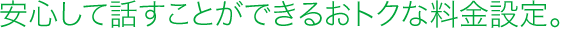 安心して話すことができるおトクな料金設定。