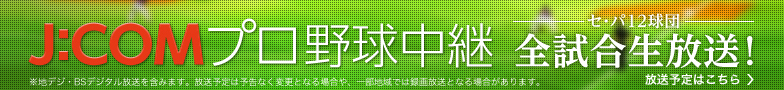 J:COMプロ野球中継 セ・パ12球団 全試合生放送! ※地デジ・BSデジタル放送を含みます。放送予定は予告なく変更となる場合や、一部地域では録画放送となる場合があります。