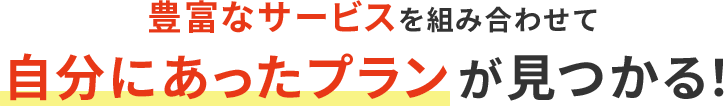 豊富なサービスを組み合わせて自分にあったプランが見つかる！