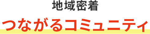 地域密着 つながるコミュニティ