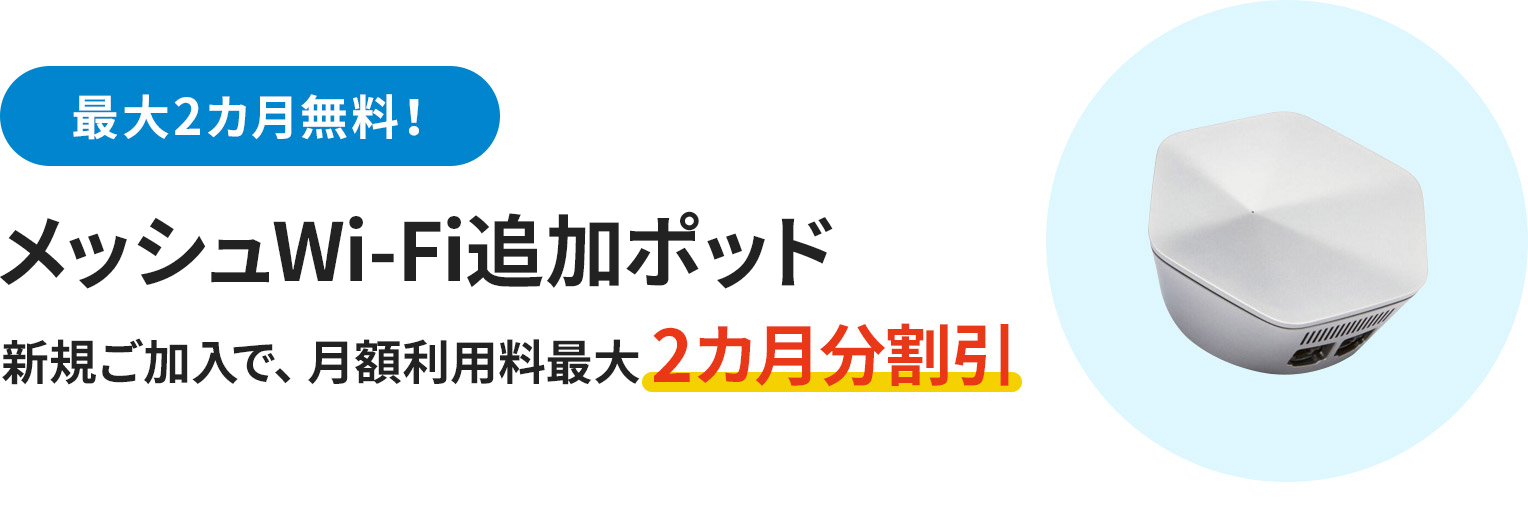 最大2カ月無料！ メッシュWi-Fi追加ポッド 新規ご加入で、月額利用料最大2カ月分割引