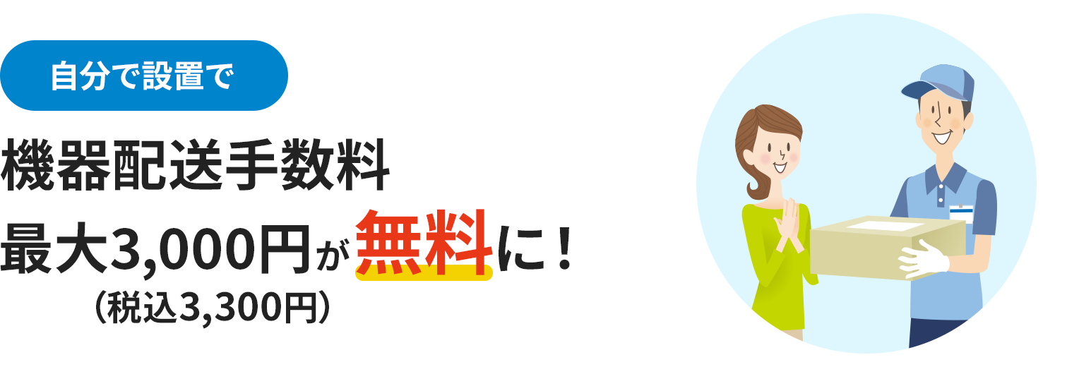 自分で設置で 機器配送手数料最大3,000円（税込3,300円）が無料に！