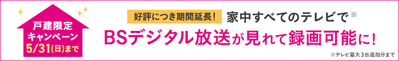 戸建限定キャンペーン 12/19(木)まで 家中すべてのテレビでBSデジタル放送が見れて録画可能に!※テレビ最大3台追加分まで