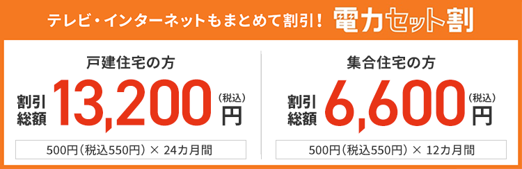 テレビ・インターネットもまとめて割引!電力セット割り 戸建住宅の方 割引総額 12,000円(税抜)円 500円(税抜)× 24カ月間 集合住宅の方 割引総額 6,000円(税抜)円 500円(税抜)× 12カ月間
