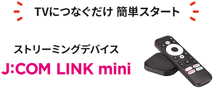 TVにつなぐだけ 簡単スタート ストリーミングデバイス J:COM LINK mini