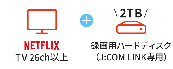 TV 26ch以上 + 録画用ハードディスク（J:COM LINK専用）