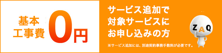基本工事費0円 サービス追加で対象サービスにお申し込みの方 ※サービス追加には、別途契約事務手数料が必要です。