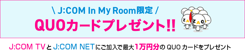 J:COM In My Room限定 QUOカードプレゼント J:COM TVとJ:COM NETにご加入で最大1万円分のQUOカードをプレゼント