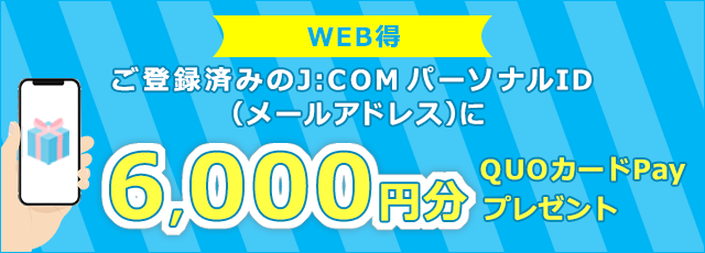 A 6,000 yen worth of QUO Card Pay will be presented to your registered J:COM Personal ID (email address).
