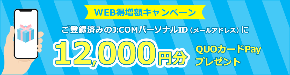 ご登録済みのJ:COMパーソナルID(メールアドレス)に12,000円分のQUOカードPayをプレゼント