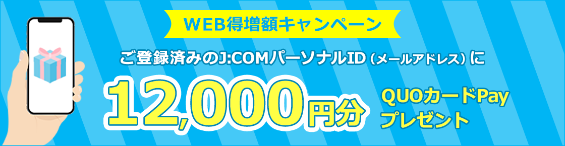 ご登録済みのJ:COMパーソナルID（メールアドレス）に12,000円分のQUOカードPayをプレゼント