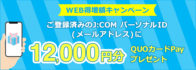 ご登録済みのJ:COMパーソナルID（メールアドレス）に12,000円分のQUOカードPayをプレゼント