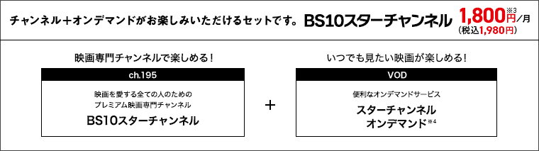 チャンネル+オンデマンドがお楽しみいただけるセットです。 BS10スターチャンネル 映画専門チャンネルで楽しめる! いつでも見たい映画が楽しめる!