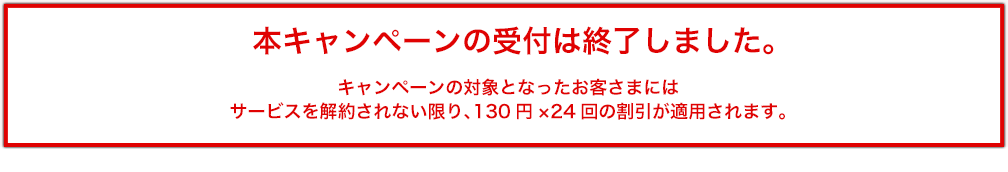 キャンペーン割引内容 「生活あんしんサービス」の月額料金から毎月130円(税抜)×24ヶ月割引!!