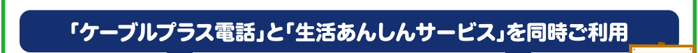 「ケーブルプラス電話」と「生活あんしんサービス」を同時ご利用