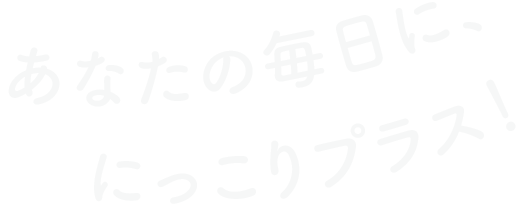 あなたの毎日ににっこりプラス！