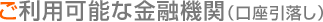 ご利用可能な金融機関（口座引落し）