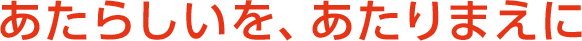 あたらしを,あたりまえに