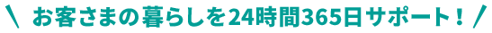 お客さまの暮らしを24時間365日サポート！