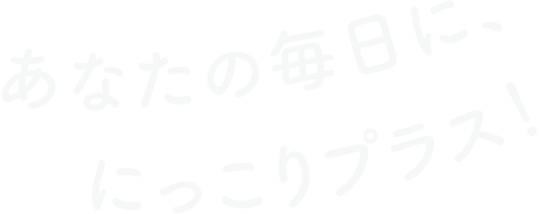 あなたの毎日に、にっこりプラス！