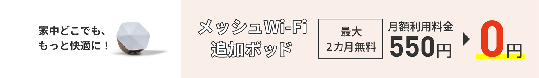 家中どこでも、もっと快適に！ メッシュWi-Fi追加ポッド 最大2カ月無料 月額利用料金550円→0円