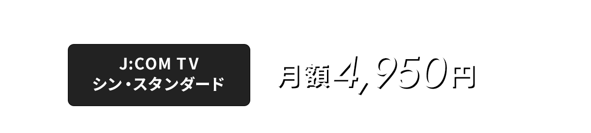 基本料金 J:COM TV シン・スタンダード 月額5,522円（税込6,074円）J:COM TV スタンダード、フレックスと同額のコース料金