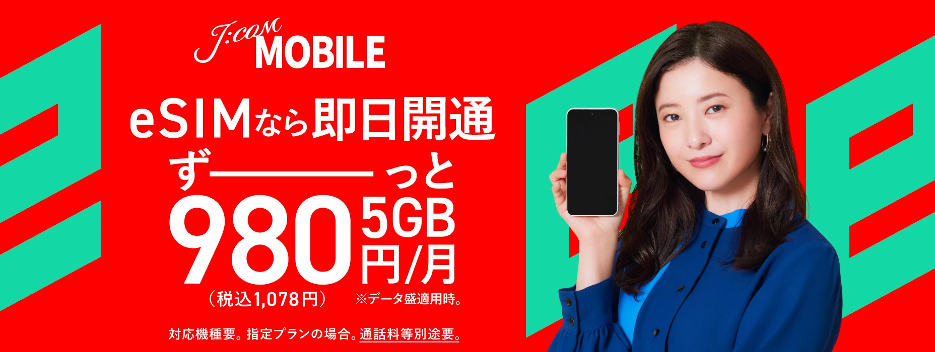 J:COM MOBILE eSIMなら即日開通 ずーっと5GB 980円（税込1,078円）※データ盛適用時。 対応機種要。指定プランの場合。通話料等別途要。