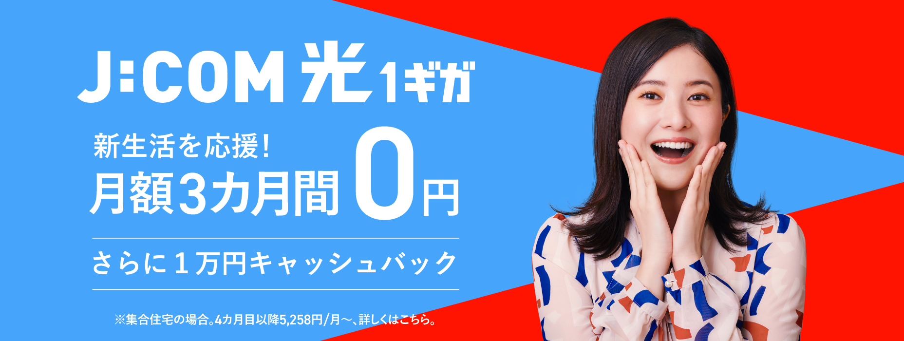 J:COM光10ギガ 新生活を応援！実質月額6カ月間0円 ※一戸建ての場合。7カ月目以降6,710円/月～、詳しくはこちら。