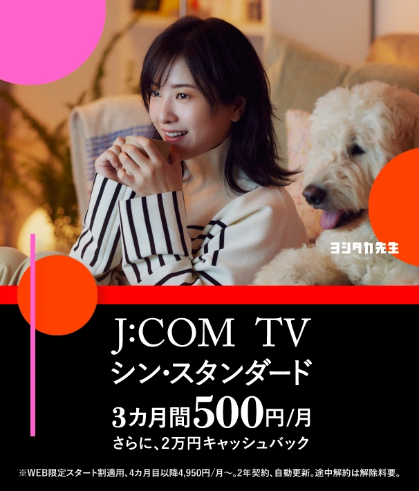 J:COM TVシン・スタンダード 3カ月間500円/月 さらに、2万円キャッシュバック ※WEB限定スタート割適用、4カ月目以降4,950円/月～。2年契約、自動更新。途中解約は解除料要。