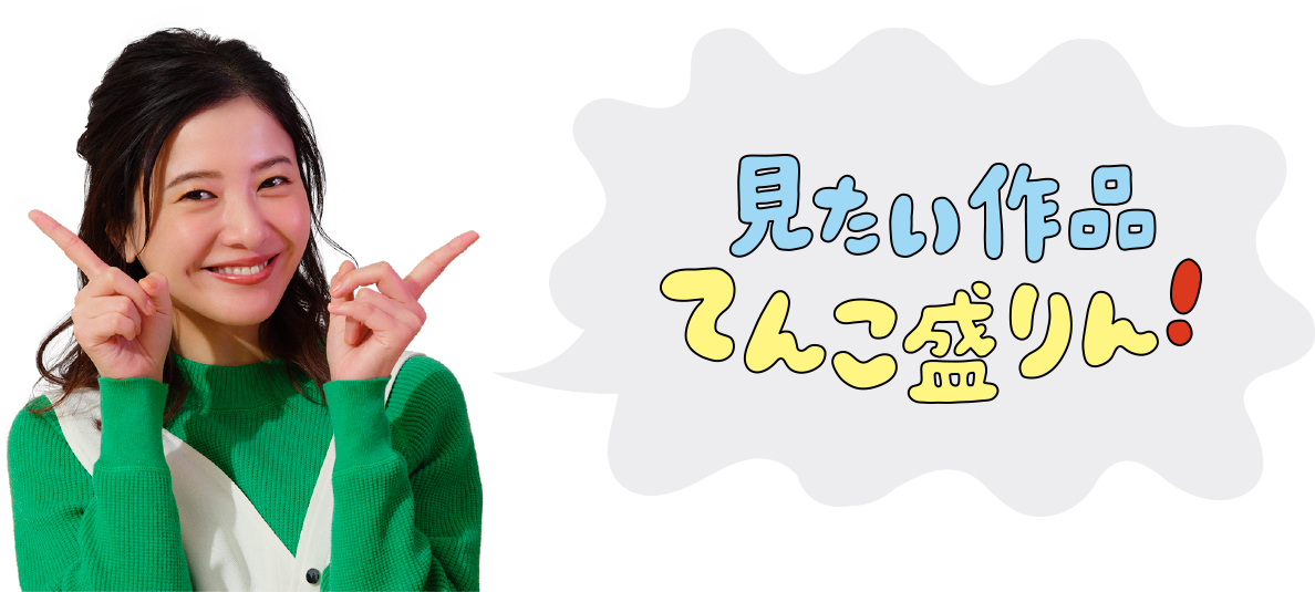 見たい作品てんこ盛りん！