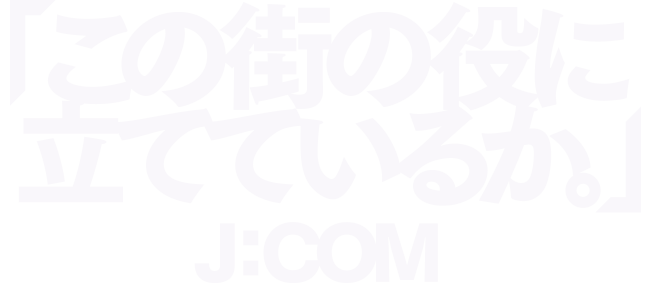 「この街の役に立てているか。」J:COM