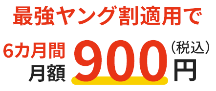 最強ヤング割適用で 6カ月間 月額900円（税込）