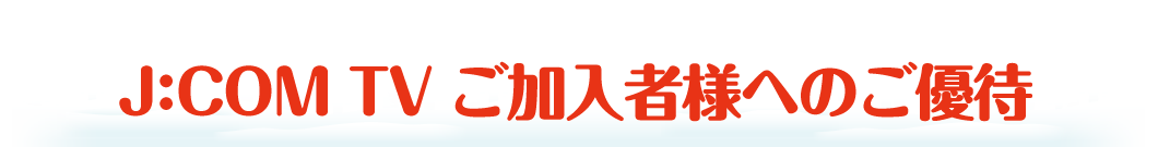 J:COM TV ご加入者様へのご優待