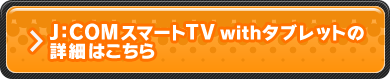 J:COMスマートTV withタブレットの詳細はこちら