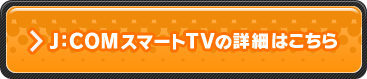 J:COMスマートTVの詳細はこちら