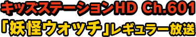 キッズステーションHD Ch.601 「妖怪ウォッチ」レギュラー放送